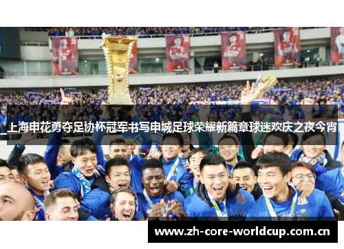 上海申花勇夺足协杯冠军书写申城足球荣耀新篇章球迷欢庆之夜今宵