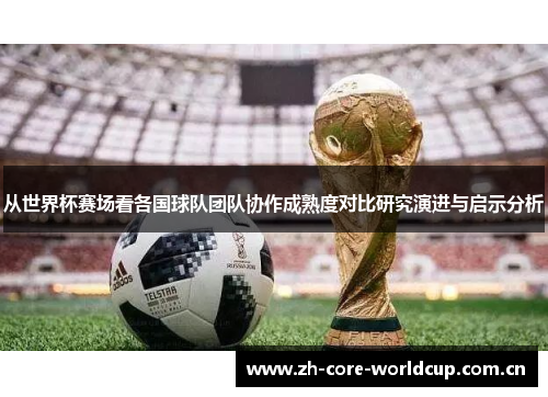 从世界杯赛场看各国球队团队协作成熟度对比研究演进与启示分析 从世界杯赛场看各国球队团队协作成熟度对比研究演进与启示分析