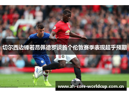 切尔西边锋若昂佩德罗谈首个伦敦赛季表现超乎预期 切尔西边锋若昂佩德罗谈首个伦敦赛季表现超乎预期