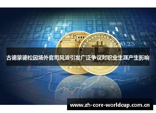 古德蒙德松因场外官司风波引发广泛争议对职业生涯产生影响 古德蒙德松因场外官司风波引发广泛争议对职业生涯产生影响